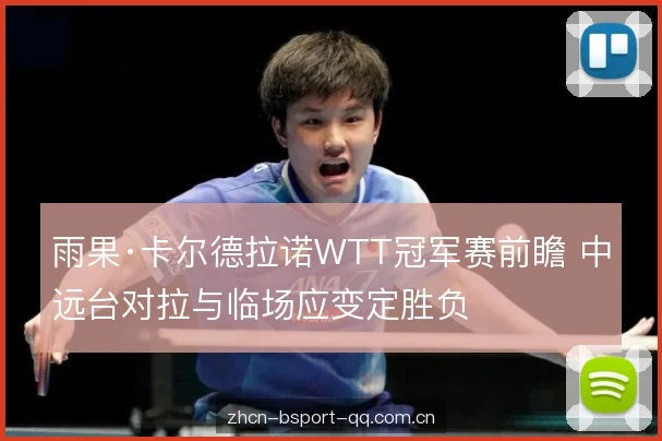 雨果·卡尔德拉诺WTT冠军赛前瞻 中远台对拉与临场应变定胜负