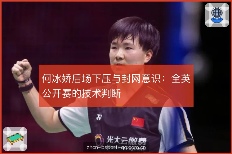 何冰娇后场下压与封网意识:全英公开赛的技术判断 何冰娇后场下压与封网意识:全英公开赛的技术判断