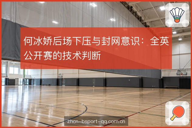 何冰娇后场下压与封网意识:全英公开赛的技术判断