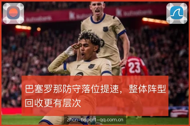巴塞罗那防守落位提速，整体阵型回收更有层次