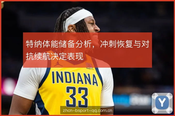 特纳体能储备分析，冲刺恢复与对抗续航决定表现